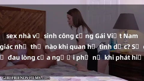 sex nhà vệ sinh công cộng Gái Việt Nam đã có chồng cảm giác như thế nào khi quan hệ tình dục? Sự đau lòng của người phụ nữ khi phát hiện chồng ngoại tình.
