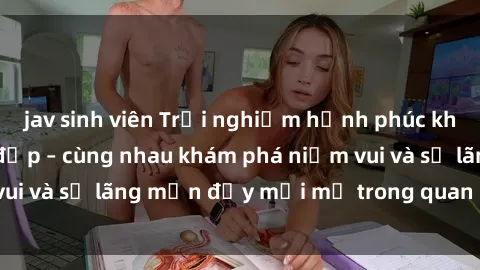 jav sinh viên Trải nghiệm hạnh phúc khi làm tình với gái đẹp – cùng nhau khám phá niềm vui và sự lãng mạn đầy mới mẻ trong quan hệ của bạn.