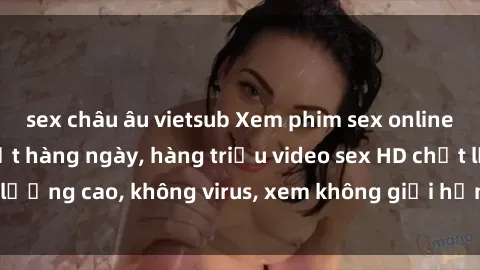 sex châu âu vietsub Xem phim sex online miễn phí, cập nhật hàng ngày, hàng triệu video sex HD chất lượng cao, không virus, xem không giới hạn, hoàn toàn miễn phí.