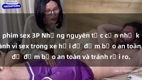 phim sex 3P Những nguyên tắc cần nhớ khi thực hiện hành vi sex trong xe hơi để đảm bảo an toàn và tránh rủi ro.
