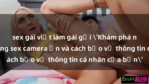 sex gái việt làm gái gọi 'Khám phá nguy cơ của việc sử dụng sex camera ẩn và cách bảo vệ thông tin cá nhân của bạn'