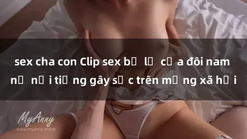 sex cha con Clip sex bị lộ của đôi nam nữ nổi tiếng gây sốc trên mạng xã hội