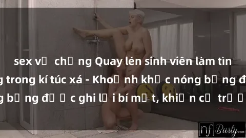 sex vợ chồng Quay lén sinh viên làm tình ngay trên giường trong kí túc xá - Khoảnh khắc nóng bỏng được ghi lại bí mật, khiến cả trường học xôn xao.