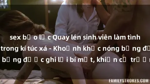 sex bạo lực Quay lén sinh viên làm tình ngay trên giường trong kí túc xá - Khoảnh khắc nóng bỏng được ghi lại bí mật, khiến cả trường học xôn xao.