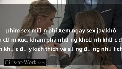 phim sex miễn phí Xem ngay sex jav không che để thỏa mãn cảm xúc, khám phá những khoảnh khắc đầy kích thích và sống động nhất chỉ trong click!