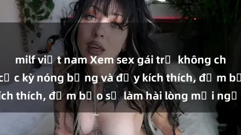 milf việt nam Xem sex gái trẻ không che hấp dẫn nhất, cực kỳ nóng bỏng và đầy kích thích, đảm bảo sẽ làm hài lòng mọi người!
