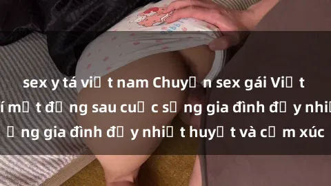 sex y tá việt nam Chuyện sex gái Việt có chồng: Những bí mật đằng sau cuộc sống gia đình đầy nhiệt huyết và cảm xúc