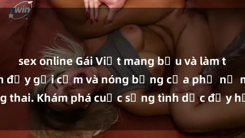 sex online Gái Việt mang bầu và làm tình: Màn trình diễn đầy gợi cảm và nóng bỏng của phụ nữ mang thai. Khám phá cuộc sống tình dục đầy hấp dẫn và mới lạ của họ!