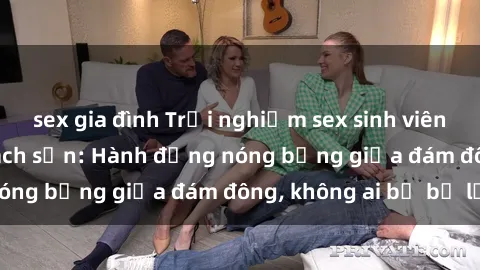 sex gia đình Trải nghiệm sex sinh viên sôi động trong khách sạn: Hành động nóng bỏng giữa đám đông, không ai bị bỏ lỡ