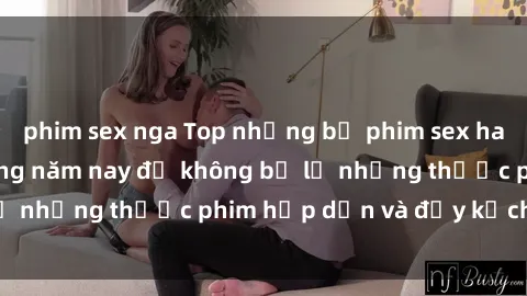 phim sex nga Top những bộ phim sex hay nhất nên xem trong năm nay để không bỏ lỡ những thước phim hấp dẫn và đầy kịch tính.
