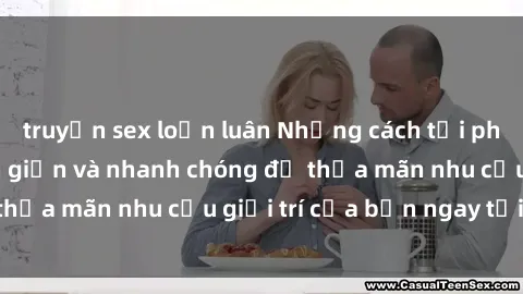 truyện sex loạn luân Những cách tải phim sex về máy đơn giản và nhanh chóng để thỏa mãn nhu cầu giải trí của bạn ngay tại nhà