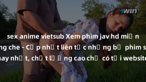sex anime vietsub Xem phim jav hd miễn phí đỉnh cao không che - Cập nhật liên tục những bộ phim sex hay nhất, chất lượng cao chỉ có tại website chuyên nghiệp hàng đầu.