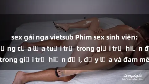 sex gái nga vietsub Phim sex sinh viên: Câu chuyện nóng bỏng của lứa tuổi trẻ trong giới trẻ hiện đại, đầy lửa và đam mê