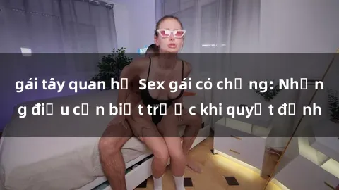 gái tây quan hệ Sex gái có chồng: Những điều cần biết trước khi quyết định