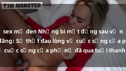 sex mỹ đen Những bí mật đằng sau vẻ ngoài gái già dâm đãng: Sự thật đau lòng về cuộc sống của phụ nữ đã qua tuổi thanh xuân