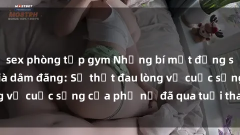 sex phòng tập gym Những bí mật đằng sau vẻ ngoài gái già dâm đãng: Sự thật đau lòng về cuộc sống của phụ nữ đã qua tuổi thanh xuân