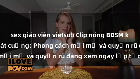 sex giáo viên vietsub Clip nóng BDSM khiến người xem phát cuồng: Phong cách mới mẻ và quyến rũ đáng xem ngay lập tức!