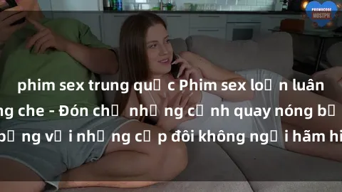 phim sex trung quốc Phim sex loạn luân đầy kích thích không che - Đón chờ những cảnh quay nóng bỏng với những cặp đôi không ngại hãm hiếp gia đình trong lòng