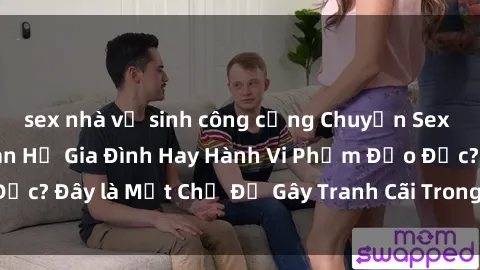 sex nhà vệ sinh công cộng Chuyện Sex Ông Cháu: Mối Quan Hệ Gia Đình Hay Hành Vi Phạm Đạo Đức? Đây là Một Chủ Đề Gây Tranh Cãi Trong Xã Hội Hiện Nay.