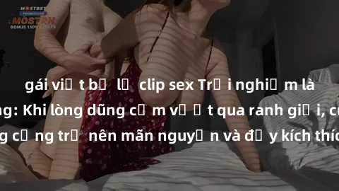 gái việt bị lộ clip sex Trải nghiệm làm tình ngoài đường: Khi lòng dũng cảm vượt qua ranh giới, cuộc hẹn nơi công cộng trở nên mãn nguyện và đầy kích thích. Hành vi nguy hiểm, nhưng cũng tạo nên cảm g