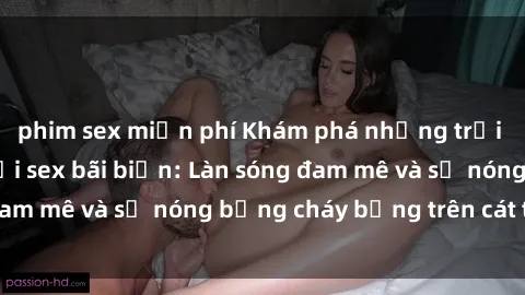 phim sex miễn phí Khám phá những trải nghiệm độc đáo tại sex bãi biển: Làn sóng đam mê và sự nóng bỏng cháy bỏng trên cát trắng