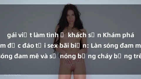gái việt làm tình ở khách sạn Khám phá những trải nghiệm độc đáo tại sex bãi biển: Làn sóng đam mê và sự nóng bỏng cháy bỏng trên cát trắng