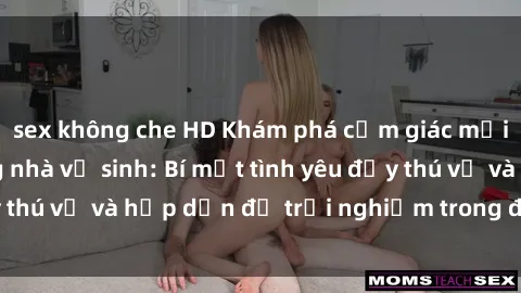 sex không che HD Khám phá cảm giác mới mẻ với sex trong nhà vệ sinh: Bí mật tình yêu đầy thú vị và hấp dẫn để trải nghiệm trong đêm hôm nay!