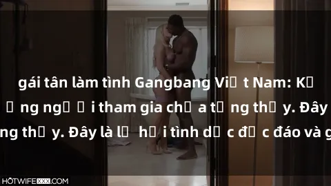 gái tân làm tình Gangbang Việt Nam: Kỷ lục mới với số lượng người tham gia chưa từng thấy. Đây là lễ hội tình dục độc đáo và gây sốc.