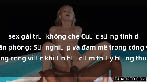 sex gái trẻ không che Cuộc sống tình dục của nhân viên văn phòng: Sự nghiệp và đam mê trong công việc khiến họ cảm thấy hứng thú với tình dục?