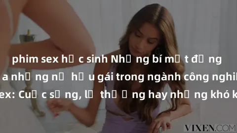 phim sex học sinh Những bí mật đằng sau cuộc sống của những nữ hầu gái trong ngành công nghiệp sex: Cuộc sống, lẽ thường hay những khó khăn mà họ phải đối mặt.