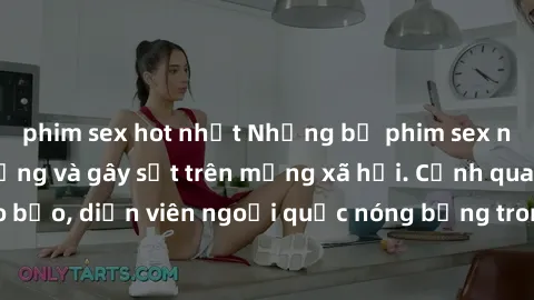 phim sex hot nhất Những bộ phim sex ngoại quốc nổi tiếng và gây sốt trên mạng xã hội. Cảnh quay táo bạo, diễn viên ngoại quốc nóng bỏng trong các tác phẩm đỉnh cao.