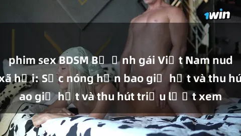 phim sex BDSM Bộ ảnh gái Việt Nam nude gây sốt mạng xã hội: Sắc nóng hơn bao giờ hết và thu hút triệu lượt xem
