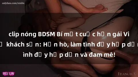 clip nóng BDSM Bí mật cuộc hẹn gái Việt lần đầu ở khách sạn: Hẹn hò, làm tình đầy hấp dẫn và đam mê!