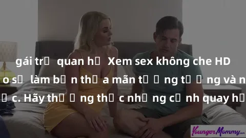 gái trẻ quan hệ Xem sex không che HD miễn phí đảm bảo sẽ làm bạn thỏa mãn tưởng tượng và nhu cầu tình dục. Hãy thưởng thức những cảnh quay hấp dẫn và mãnh liệt ngay bây giờ!