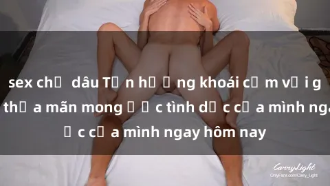 sex chị dâu Tận hưởng khoái cảm với gái xinh sex, thỏa mãn mong ước tình dục của mình ngay hôm nay