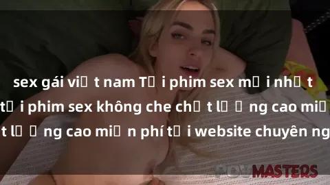 sex gái việt nam Tải phim sex mới nhất hot nhất - Xem và tải phim sex không che chất lượng cao miễn phí tại website chuyên nghiệp.