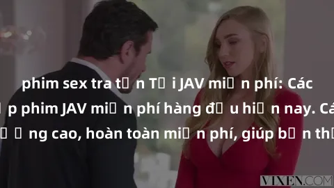 phim sex tra tấn Tải JAV miễn phí: Các trang web cung cấp phim JAV miễn phí hàng đầu hiện nay. Các tác phẩm chất lượng cao, hoàn toàn miễn phí, giúp bạn thỏa mãn niềm đam mê mà không tốn kém.
