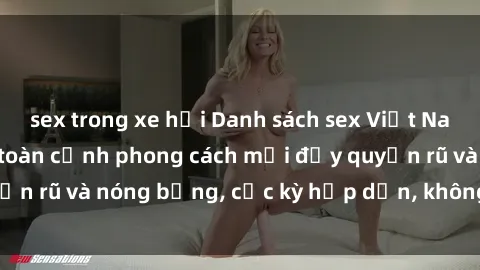 sex trong xe hơi Danh sách sex Việt Nam không che - Ảnh toàn cảnh phong cách mới đầy quyến rũ và nóng bỏng, cực kỳ hấp dẫn, không thể bỏ qua!