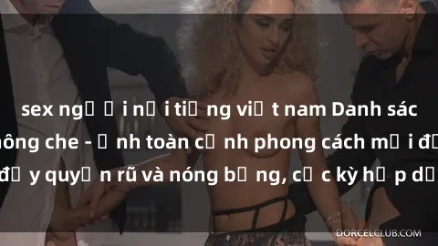 sex người nổi tiếng việt nam Danh sách sex Việt Nam không che - Ảnh toàn cảnh phong cách mới đầy quyến rũ và nóng bỏng, cực kỳ hấp dẫn, không thể bỏ qua!