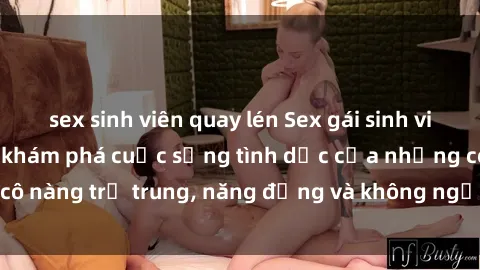 sex sinh viên quay lén Sex gái sinh viên hot nhất: Cùng khám phá cuộc sống tình dục của những cô nàng trẻ trung, năng động và không ngần ngại thử nghiệm!