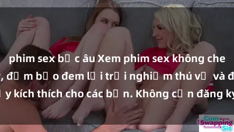 phim sex bắc âu Xem phim sex không che miễn phí tại đây, đảm bảo đem lại trải nghiệm thú vị và đầy kích thích cho các bạn. Không cần đăng ký, hoàn toàn miễn phí.