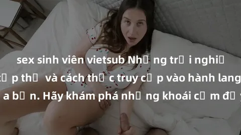 sex sinh viên vietsub Những trải nghiệm mới lạ với sex tập thể và cách thức truy cập vào hành lang đam mê của bạn. Hãy khám phá những khoái cảm đầy kích thích với tập thể hấp dẫn!