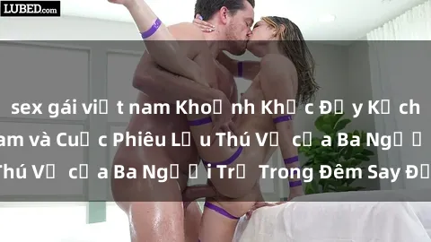 sex gái việt nam Khoảnh Khắc Đầy Kịch Tính: Sex  Việt Nam và Cuộc Phiêu Lưu Thú Vị của Ba Người Trẻ Trong Đêm Say Đắm