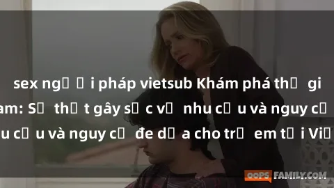 sex người pháp vietsub Khám phá thế giới sex loli Việt Nam: Sự thật gây sốc về nhu cầu và nguy cơ đe dọa cho trẻ em tại Việt Nam