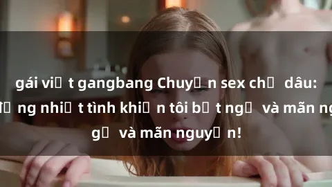 gái việt gangbang Chuyện sex chị dâu: hành động nhiệt tình khiến tôi bất ngờ và mãn nguyện!