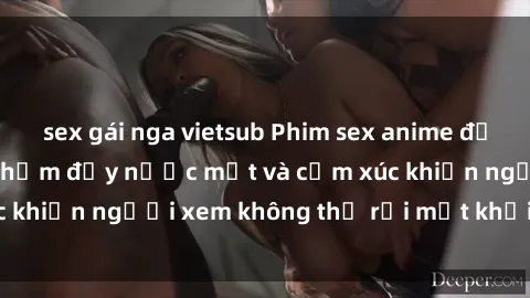 sex gái nga vietsub Phim sex anime đỉnh cao: Những tác phẩm đầy nước mắt và cảm xúc khiến người xem không thể rời mắt khỏi màn hình