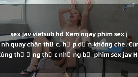 sex jav vietsub hd Xem ngay phim sex jav HD với những cảnh quay chân thực, hấp dẫn không che. Cùng thưởng thức những bộ phim sex jav HD hot nhất hiện nay!