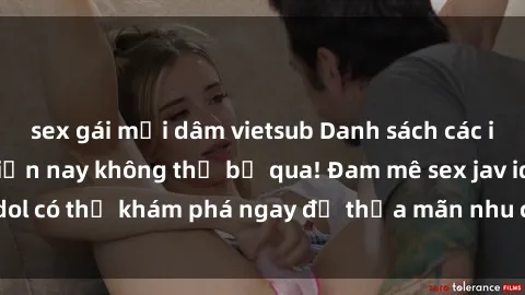 sex gái mại dâm vietsub Danh sách các idol JAV hot nhất hiện nay không thể bỏ qua! Đam mê sex jav idol có thể khám phá ngay để thỏa mãn nhu cầu giải trí của mình!