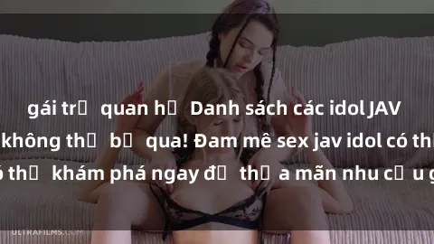 gái trẻ quan hệ Danh sách các idol JAV hot nhất hiện nay không thể bỏ qua! Đam mê sex jav idol có thể khám phá ngay để thỏa mãn nhu cầu giải trí của mình!